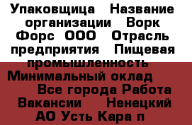 Упаковщица › Название организации ­ Ворк Форс, ООО › Отрасль предприятия ­ Пищевая промышленность › Минимальный оклад ­ 25 000 - Все города Работа » Вакансии   . Ненецкий АО,Усть-Кара п.